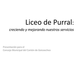 Liceo de Purral:creciendo y mejorando nuestros servicios Presentación para el  Concejo Municipal del Cantón de Goicoechea 