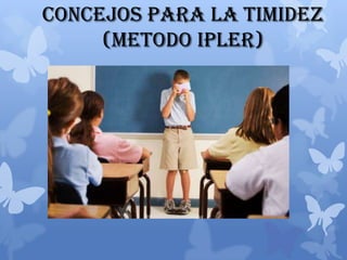 CONCEJOS PARA LA TIMIDEZ
     (METODO Ipler)
 