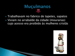    Trabalhavam no fabrico de tapetes, sapatos
   Viviam no arrabalde da cidade (mourarias)
    cujo acesso era proibido às mulheres cristãs
 