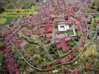 O porto ergueu-se sobre a
cerca velha, a conhecida
muralha sueva.
 