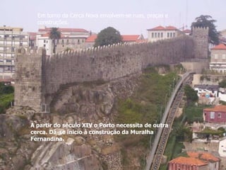 Em torno da Cerca Nova envolvem-se ruas, praças e
  construções.




A partir do século XIV o Porto necessita de outra
cerca. Dá-se inicio à construção da Muralha
Fernandina.
 
