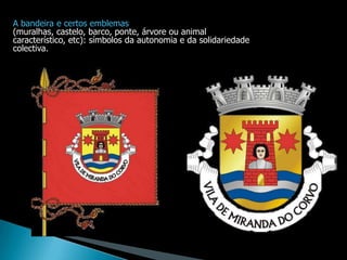 A bandeira e certos emblemas
(muralhas, castelo, barco, ponte, árvore ou animal
característico, etc): símbolos da autonomia e da solidariedade
colectiva.
 