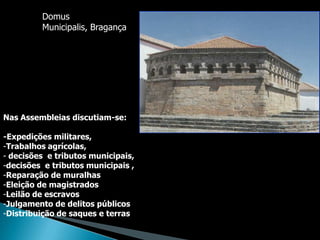 Domus
         Municipalis, Bragança




Nas Assembleias discutiam-se:

-Expedições militares,
-Trabalhos agrícolas,
- decisões e tributos municipais,
-decisões e tributos municipais ,
-Reparação de muralhas
-Eleição de magistrados
-Leilão de escravos
-Julgamento de delitos públicos
-Distribuição de saques e terras
 