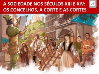 A SOCIEDADE NOS SÉCULOS XIII E XIV:
OS CONCELHOS, A CORTE E AS CORTES
 