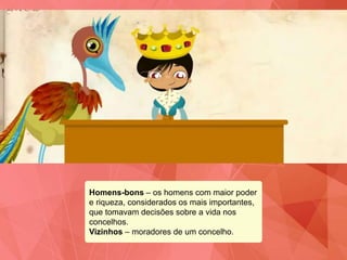 Homens-bons – os homens com maior poder
e riqueza, considerados os mais importantes,
que tomavam decisões sobre a vida nos
concelhos.
Vizinhos – moradores de um concelho.
 