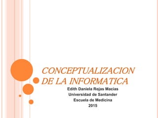 CONCEPTUALIZACION
DE LA INFORMATICA
Edith Daniela Rojas Macías
Universidad de Santander
Escuela de Medicina
2015
 