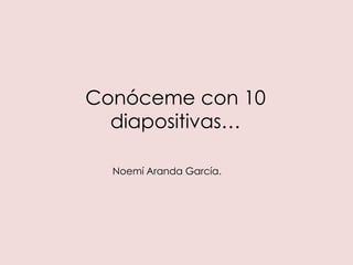 Conóceme con 10
  diapositivas…

  Noemí Aranda García.
 