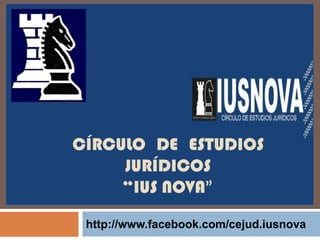 CÍRCULO DE ESTUDIOS
     JURÍDICOS
     “IUS NOVA”
 http://www.facebook.com/cejud.iusnova
 