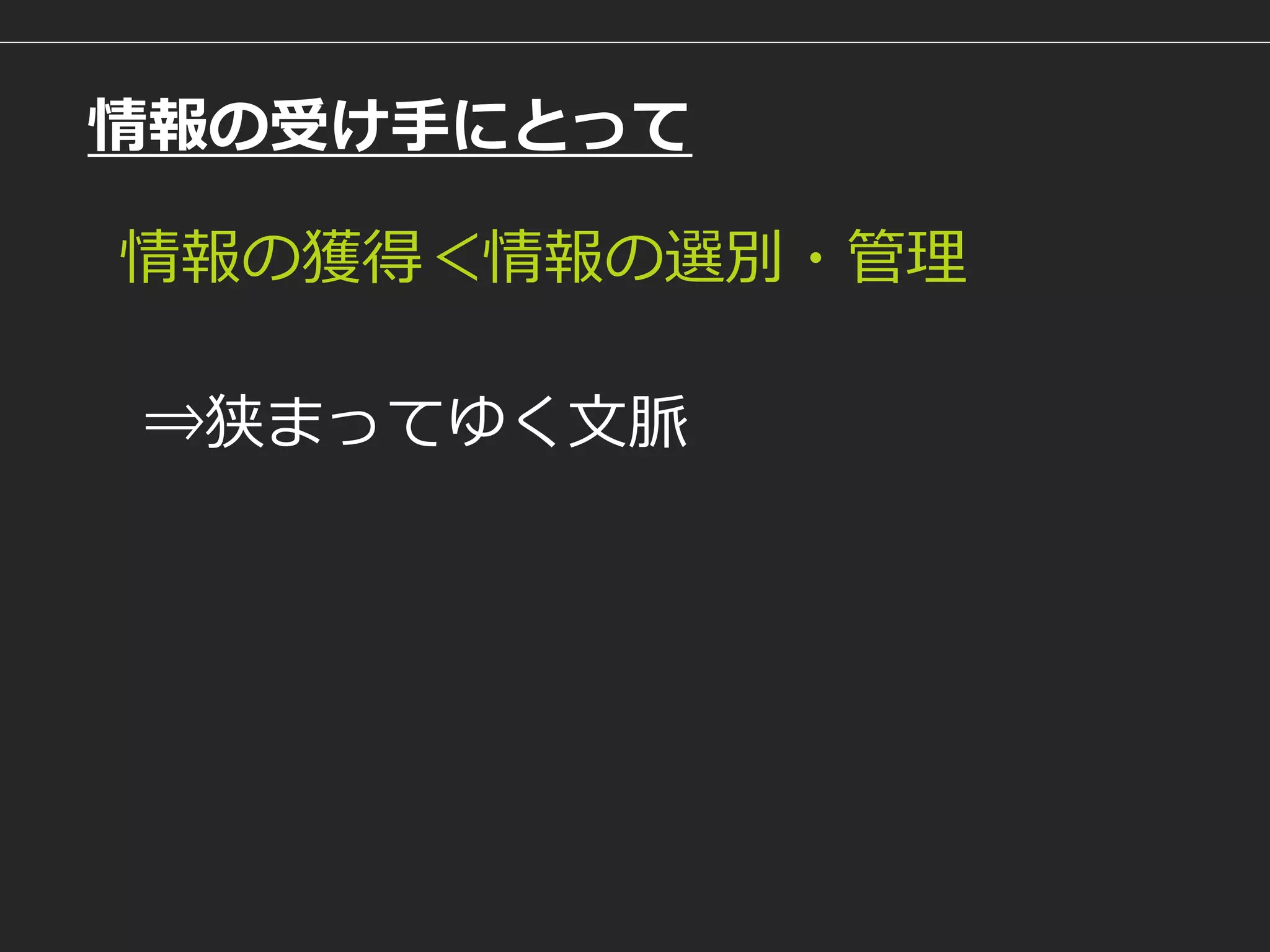 情報の受け手にとって 
情報の獲得＜情報の選別・管理 
⇒狭まってゆく文脈  
