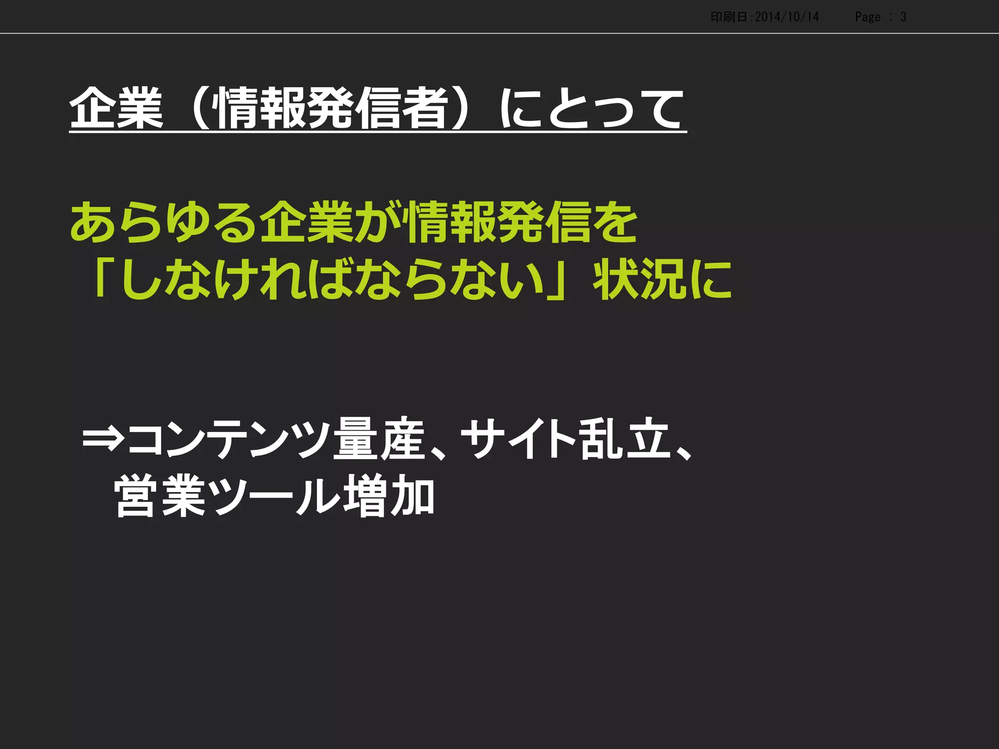 企業（情報発信者）にとって あらゆる企業が情報発信を 「しなければならない」状況に 
印刷日：2014/10/14 Page : 3 
⇒コンテンツ量産、サイト乱立、 
営業ツール増加  