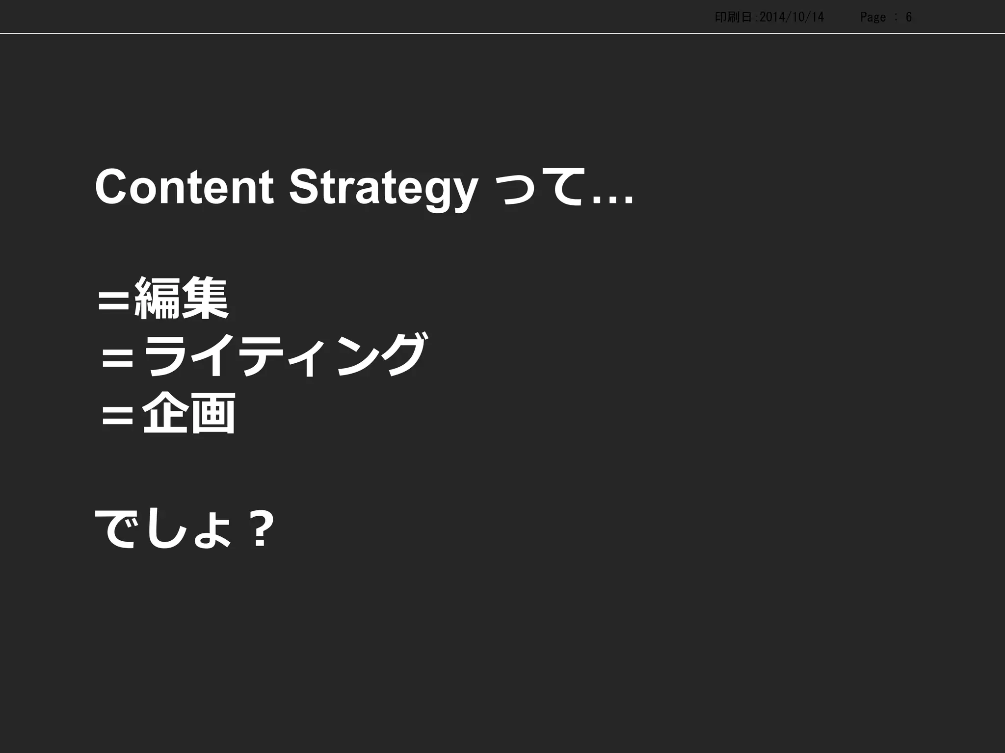 Content Strategyって… =編集 ＝ライティング ＝企画 でしょ？ 
印刷日：2014/10/14 Page : 6 
 