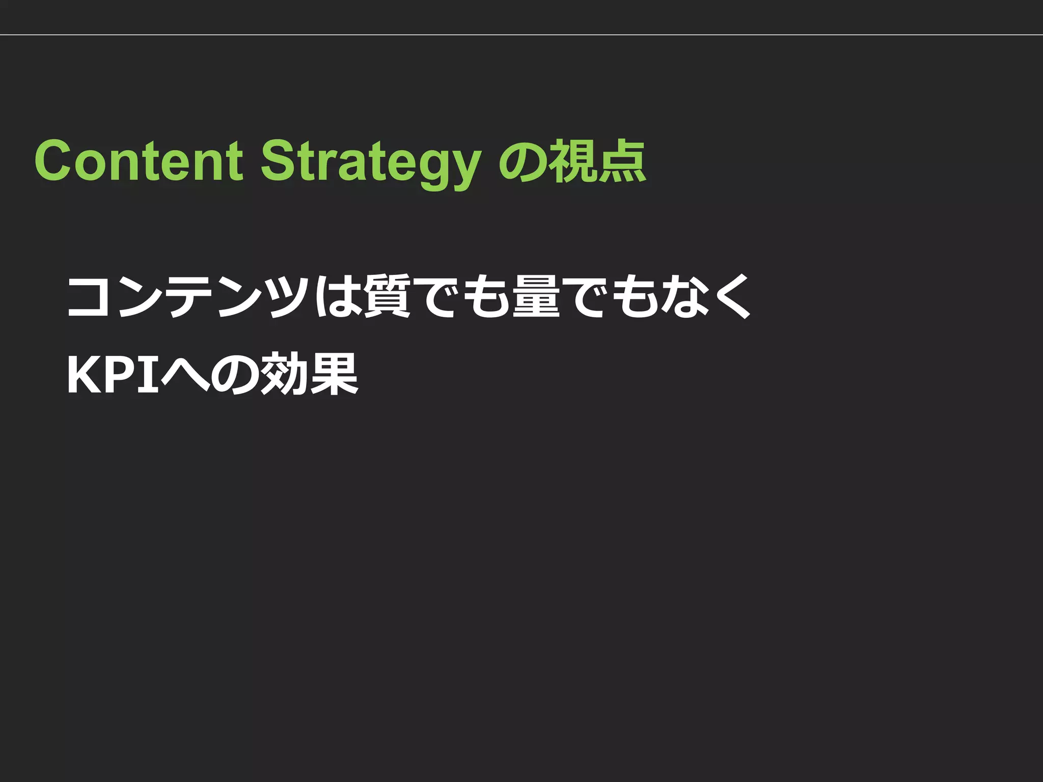 Content Strategy の視点 
コンテンツは質でも量でもなく 
KPIへの効果  
