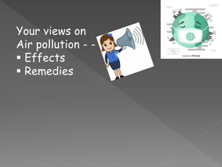 Your views on
Air pollution - -
 Effects
 Remedies
 