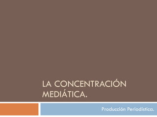 LA CONCENTRACIÓN MEDIÁTICA. Producción Periodística. 