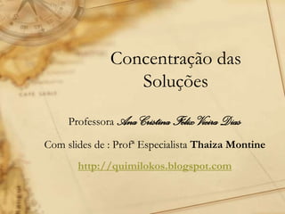 Concentração das
Soluções
Professora Ana Cristina FélixVieiraDias
Com slides de : Profª Especialista Thaiza Montine
http://quimilokos.blogspot.com
 