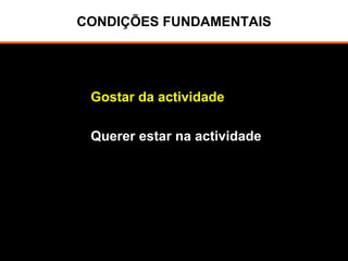CONDIÇÕES FUNDAMENTAIS
Gostar da actividade
Querer estar na actividade
 