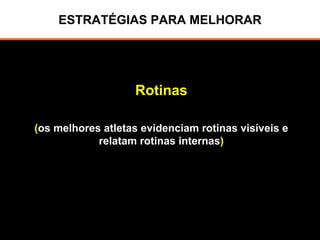 ESTRATÉGIAS PARA MELHORAR
Rotinas
(os melhores atletas evidenciam rotinas visíveis e
relatam rotinas internas)
 