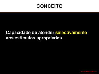 CONCEITO
Capacidade de atender selectivamente
aos estímulos apropriados
Coach: Edilson Oliveira
 