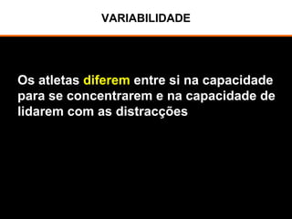 VARIABILIDADE
Os atletas diferem entre si na capacidade
para se concentrarem e na capacidade de
lidarem com as distracções
 
