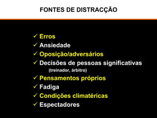 FONTES DE DISTRACÇÃO
Erros
Ansiedade
Oposição/adversários
Decisões de pessoas significativas
(treinador, árbitro)
Pensamentos próprios
Fadiga
Condições climatéricas
Espectadores
 