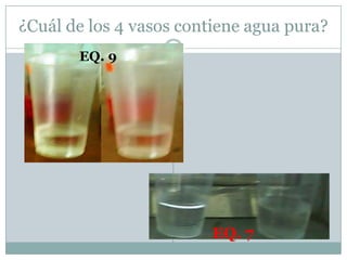 ¿Cuál de los 4 vasos contiene agua pura?
EQ. 7
EQ. 9
 