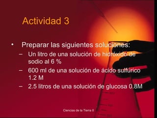 Actividad 3 Preparar las siguientes soluciones: Un litro de una solución de hidróxido de sodio al 6 % 600 ml de una solución de ácido sulfúrico 1.2 M 2.5 litros de una solución de glucosa 0.8M     