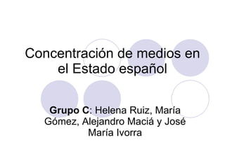 Concentración de medios en el Estado español Grupo C : Helena Ruiz, María Gómez, Alejandro Maciá y José María Ivorra 