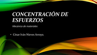 CONCENTRACIÓN DE
ESFUERZOS
• César Iván Nieves Arroyo.
Mecánica de materiales.
 