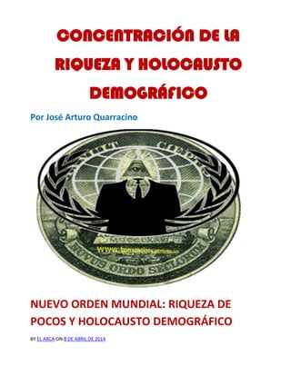 CONCENTRACIÓN DE LA
RIQUEZA Y HOLOCAUSTO
DEMOGRÁFICO
Por José Arturo Quarracino
NUEVO ORDEN MUNDIAL: RIQUEZA DE
POCOS Y HOLOCAUSTO DEMOGRÁFICO
BY EL ARCA ON 8 DE ABRIL DE 2014
 