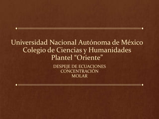 Universidad Nacional Autónoma de México
Colegio de Ciencias y Humanidades
Plantel “Oriente”
DESPEJE DE ECUACIONES
CONCENTRACIÓN
MOLAR
 