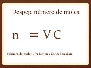 Despeje número de moles
=n CV
Número de moles = Volumen x Concentración
 