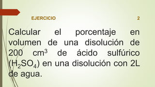 EJERCICIO 2
Calcular el porcentaje en
volumen de una disolución de
200 cm3 de ácido sulfúrico
(H2SO4) en una disolución con 2L
de agua.
 