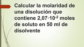 Calcular la molaridad de
una disolución que
contiene 2,07·10-2 moles
de soluto en 50 ml de
disolvente
 