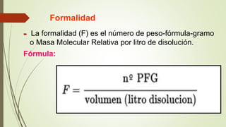 Formalidad
 La formalidad (F) es el número de peso-fórmula-gramo
o Masa Molecular Relativa por litro de disolución.
Fórmula:
 