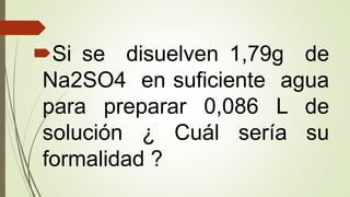 Si se disuelven 1,79g de
Na2SO4 en suficiente agua
para preparar 0,086 L de
solución ¿ Cuál sería su
formalidad ?
 