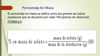 Porcentaje En Masa
El porcentaje en masa se define como los gramos de soluto
(sustancia que se disuelve) por cada 100 gramos de disolución
FÓRMULA
 