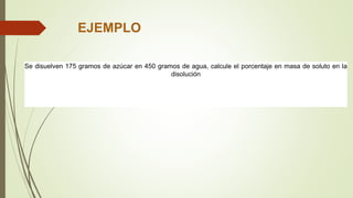EJEMPLO
Se disuelven 175 gramos de azúcar en 450 gramos de agua, calcule el porcentaje en masa de soluto en la
disolución
 