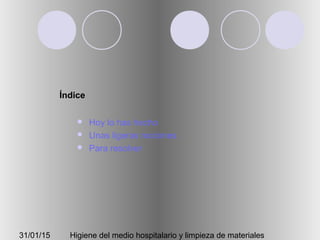 31/01/15 Higiene del medio hospitalario y limpieza de materiales
Índice
 Hoy lo has hecho
 Unas ligeras nociones
 Para resolver
 