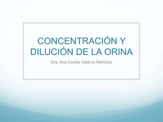 CONCENTRACIÓN Y
DILUCIÓN DE LA ORINA
Dra. Ana Cecilia Valdivia Martínez
 
