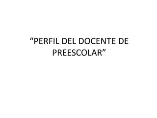 “PERFIL DEL DOCENTE DE
PREESCOLAR”
 