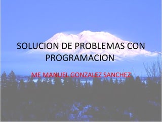 SOLUCION DE PROBLEMAS CON PROGRAMACION  ME MANUEL GONZALEZ SANCHEZ 