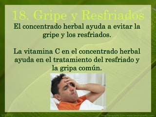 18. Gripe y Resfriados
           El concentrado herbal ayuda a evitar la
                    gripe y los resfriados.

           La vitamina C en el concentrado herbal
           ayuda en el tratamiento del resfriado y
                      la gripa común.




5/3/2012                             Free Template from www.brainybetty.com
 