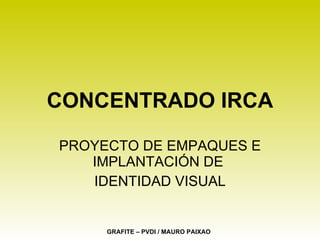 CONCENTRADO IRCA PROYECTO DE EMPAQUES E IMPLANTACIÓN DE  IDENTIDAD VISUAL GRAFITE – PVDI / MAURO PAIXAO 