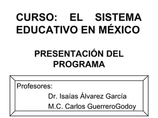 CURSO: EL SISTEMA 
EDUCATIVO EN MÉXICO 
PRESENTACIÓN DEL 
PROGRAMA 
Profesores: 
Dr. Isaías Álvarez García 
M.C. Carlos GuerreroGodoy 
 