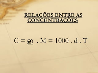 RELAÇÕES ENTRE AS CONCENTRAÇÕES   C =  ഇ  . M = 1000 . d .  T 