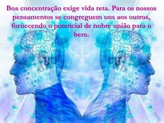 Boa concentração exige vida reta. Para os nossos
 pensamentos se congreguem uns aos outros,
 fornecendo o potencial de nobre união para o
                    bem.
 