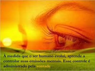 À medida que o ser humano evolui, aprende a
controlar suas emissões mentais. Esse controle é
administrado pela vontade.
 