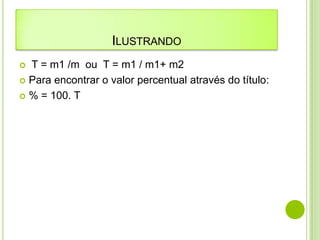 ILUSTRANDO
 T = m1 /m ou T = m1 / m1+ m2
 Para encontrar o valor percentual através do título:

 % = 100. T
 