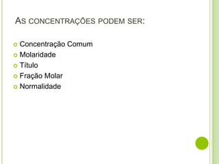 AS CONCENTRAÇÕES PODEM SER:

 Concentração Comum
 Molaridade

 Título

 Fração Molar

 Normalidade
 