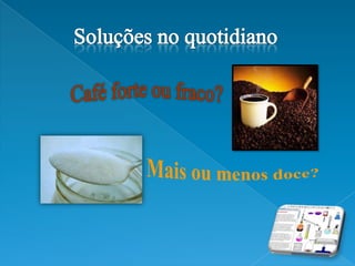  Compreender o significado da concentração de soluções.Soluções no quotidianoCafé forte ou fraco?Mais ou menos doce?